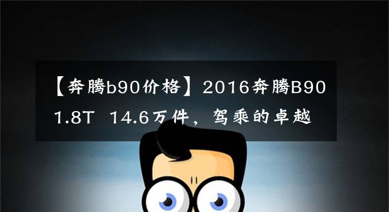 【奔腾b90价格】2016奔腾B90 1.8T  14.6万件，驾乘的卓越品质！