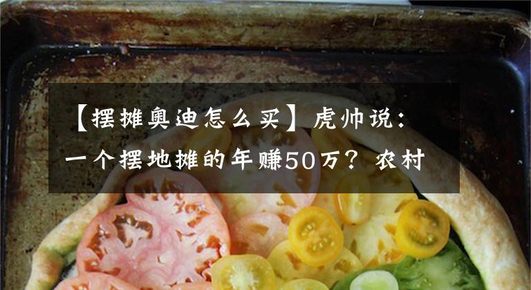 【摆摊奥迪怎么买】虎帅说：一个摆地摊的年赚50万？农村小伙5元买了辆20多万的奥迪？