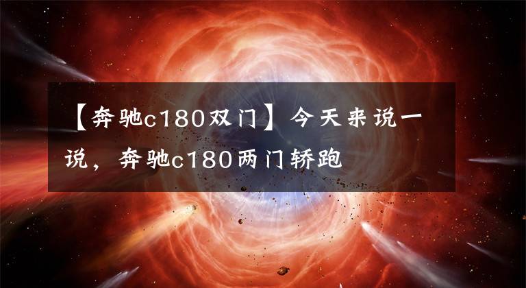 【奔驰c180双门】今天来说一说，奔驰c180两门轿跑