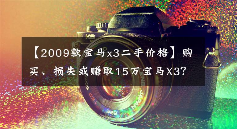 【2009款宝马x3二手价格】购买、损失或赚取15万宝马X3？好像赚了一点。文章配图
