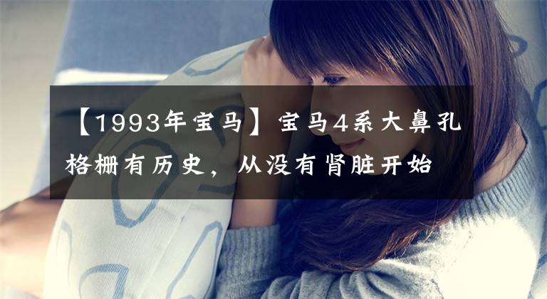 【1993年宝马】宝马4系大鼻孔格栅有历史，从没有肾脏开始看宝马双信格栅的进化。文章配图