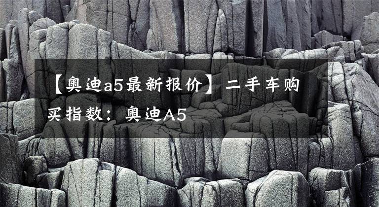 【奥迪a5最新报价】二手车购买指数：奥迪A5文章配图