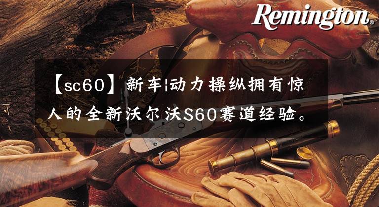 【sc60】新车|动力操纵拥有惊人的全新沃尔沃S60赛道经验。文章配图