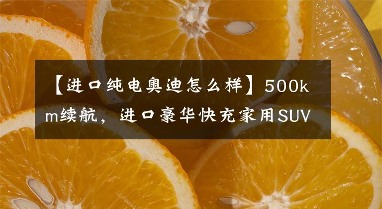 【进口纯电奥迪怎么样】500km续航，进口豪华快充家用SUV，好养带四驱，奥迪e-tron新能源