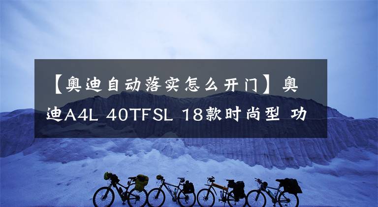 【奥迪自动落实怎么开门】奥迪A4L 40TFSL 18款时尚型 功能按键说明（有用干货）