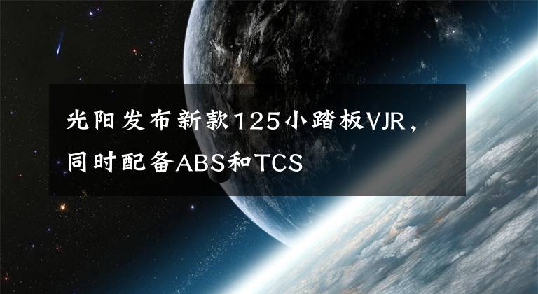 光阳发布新款125小踏板VJR，同时配备ABS和TCS