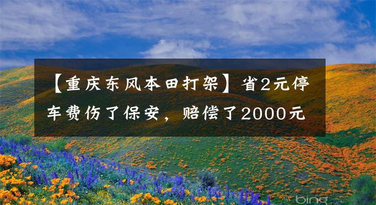 【重庆东风本田打架】省2元停车费伤了保安，赔偿了2000元