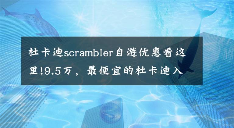 杜卡迪scrambler自游优惠看这里!9.5万，最便宜的杜卡迪入门级Scrambler国内发售