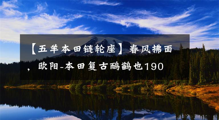 【五羊本田链轮座】春风拂面，欧阳-本田复古鸸鹋也190