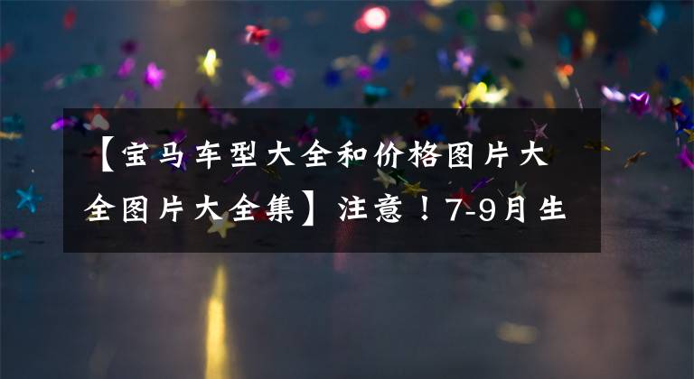 【宝马车型大全和价格图片大全图片大全集】注意！7-9月生产的15辆宝马有很多配置变动，如下所示.