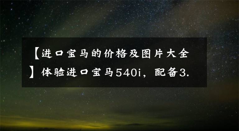 【进口宝马的价格及图片大全】体验进口宝马540i，配备3.0T动力，突破5.1秒100秒预算60万，值得购买吗？