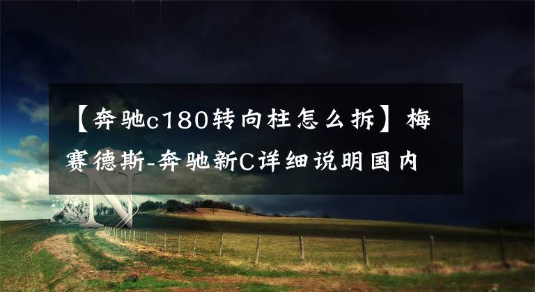 【奔驰c180转向柱怎么拆】梅赛德斯-奔驰新C详细说明国内第一辆真正的车辆拆卸情况。文章配图