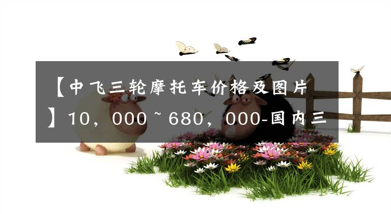 【中飞三轮摩托车价格及图片】10，000 ~ 680，000-国内三轮摩托车库存文章配图