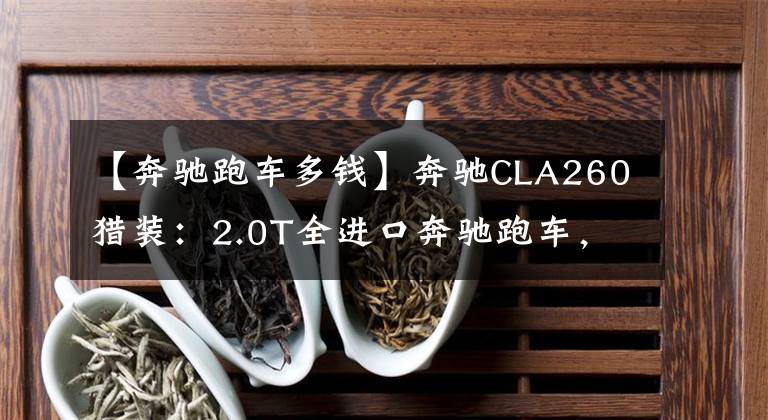 【奔驰跑车多钱】奔驰CLA260猎装：2.0T全进口奔驰跑车，等级略低于C级，着陆41万韩元。文章配图