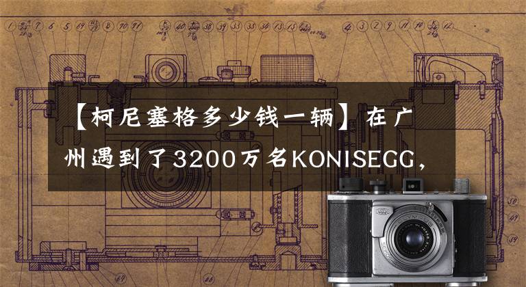 【柯尼塞格多少钱一辆】在广州遇到了3200万名KONISEGG，车主豪爽地打开车门，仪表盘睁开了眼睛。文章配图