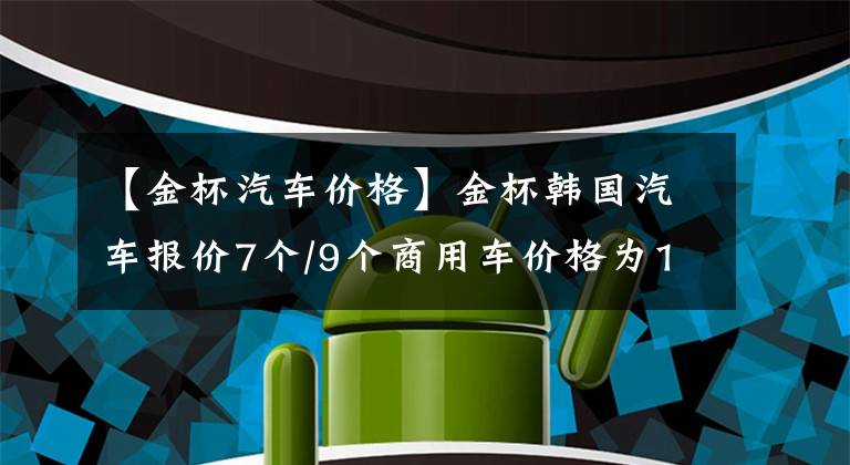 【金杯汽车价格】金杯韩国汽车报价7个/9个商用车价格为14.98万韩元