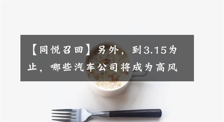 【同悦召回】另外，到3.15为止，哪些汽车公司将成为高风险目标？文章配图