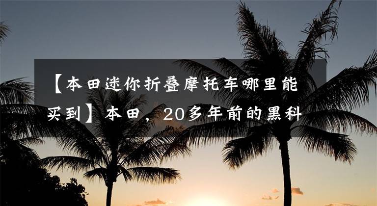 【本田迷你折叠摩托车哪里能买到】本田，20多年前的黑科技可以折叠拉风迷你摩托车。