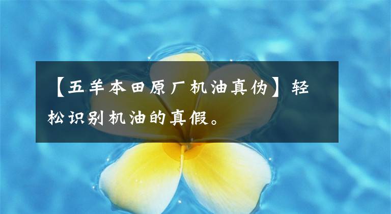 【五羊本田原厂机油真伪】轻松识别机油的真假。文章配图