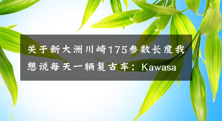 关于新大洲川崎175参数长度我想说每天一辆复古车：Kawasaki w175