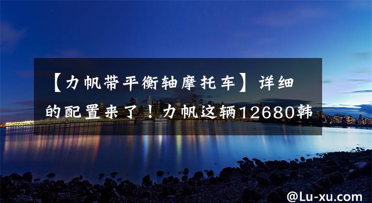 【力帆带平衡轴摩托车】详细的配置来了！力帆这辆12680韩元的国师复古车有点意思文章配图