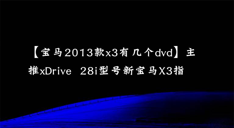 【宝马2013款x3有几个dvd】主推xDrive  28i型号新宝马X3指南手册文章配图
