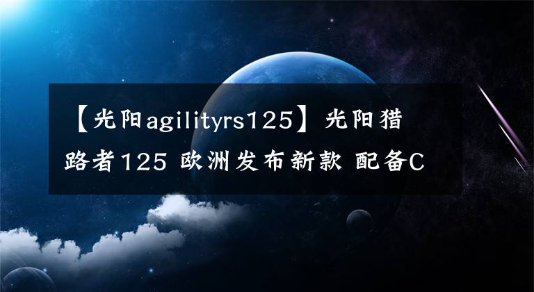 【光阳agilityrs125】光阳猎路者125 欧洲发布新款 配备CBS 售价约2.15万