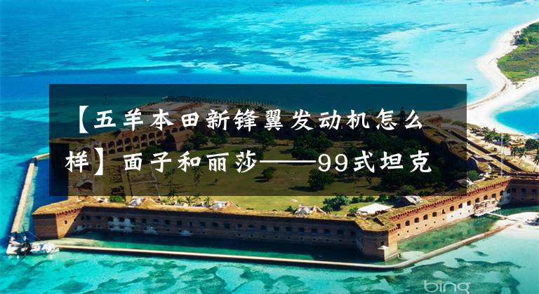 【五羊本田新锋翼发动机怎么样】面子和丽莎——99式坦克海外首秀后的炫技。文章配图