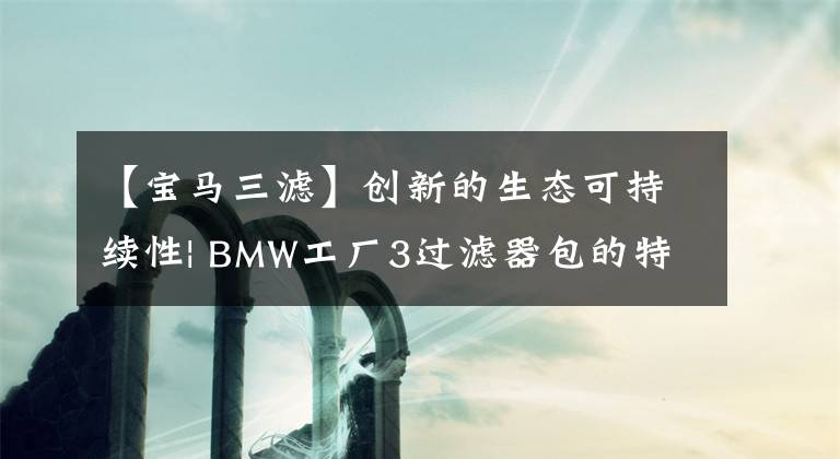【宝马三滤】创新的生态可持续性| BMW工厂3过滤器包的特点你知道吗？文章配图