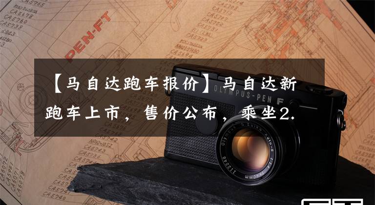 【马自达跑车报价】马自达新跑车上市，售价公布，乘坐2.0L发动机，机动性强文章配图