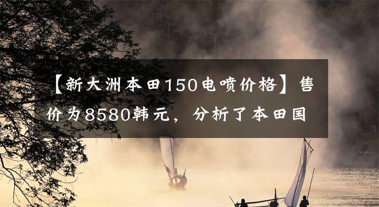 【新大洲本田150电喷价格】售价为8580韩元，分析了本田国预喷雾街、CBF漩涡动力、燃料消耗2.1升。