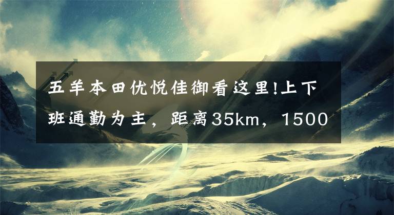 五羊本田优悦佳御看这里!上下班通勤为主，距离35km，15000左右的踏板车，求推荐