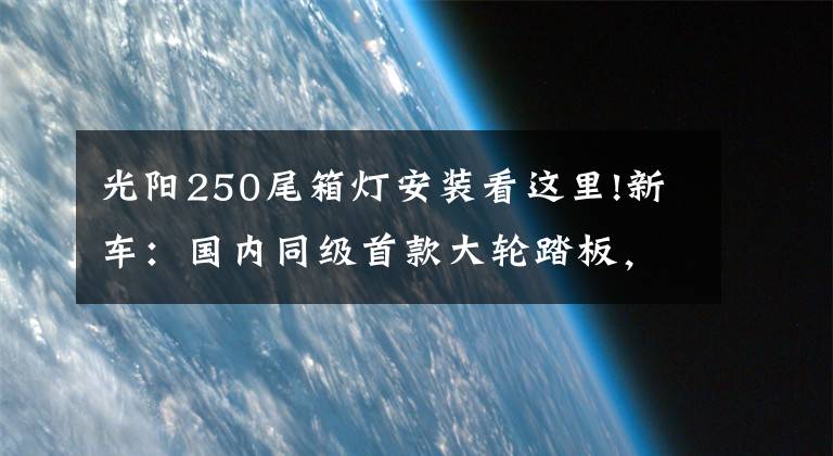 光阳250尾箱灯安装看这里!新车：国内同级首款大轮踏板，光阳People 250抢先体验