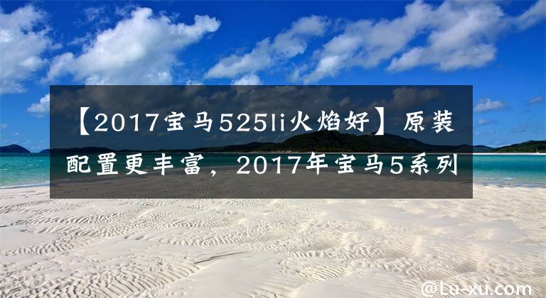 【2017宝马525li火焰好】原装配置更丰富，2017年宝马5系列Li汽车购买手册。