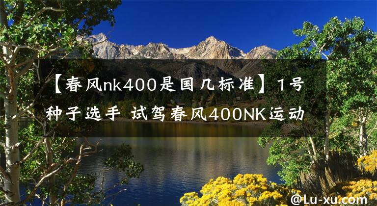 【春风nk400是国几标准】1号种子选手 试驾春风400NK运动摩托车文章配图