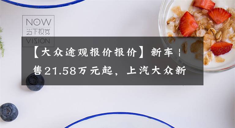 【大众途观报价报价】新车 | 售21.58万元起，上汽大众新款途观家族正式上市，内饰换大屏