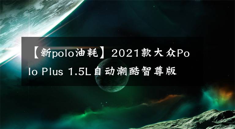 【新polo油耗】2021款大众Polo Plus 1.5L自动潮酷智尊版高颜值空间足，网友：实用文章配图