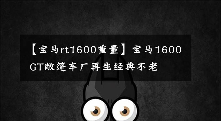 【宝马rt1600重量】宝马1600 GT敞篷车厂再生经典不老