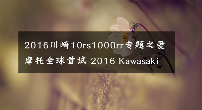 2016川崎10rs1000rr专题之爱摩托全球首试 2016 Kawasaki ZX10R