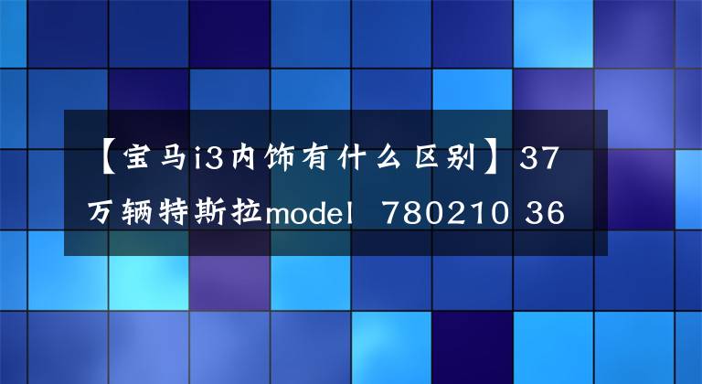 【宝马i3内饰有什么区别】37万辆特斯拉model  780210 363，朋友的宝马i3重新开张，车主们表示差距明显。