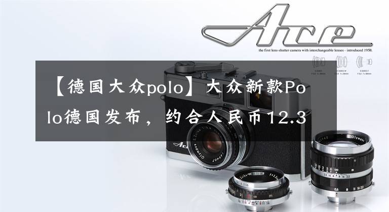 【德国大众polo】大众新款Polo德国发布，约合人民币12.3万起，它和飞度你选谁呢？文章配图