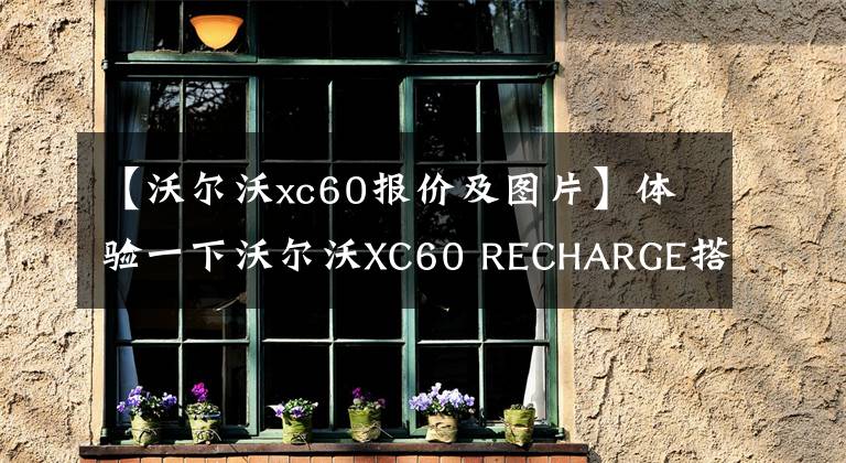 【沃尔沃xc60报价及图片】体验一下沃尔沃XC60 RECHARGE搭配。价格是60.39万，5秒就突破100，值得吗？文章配图