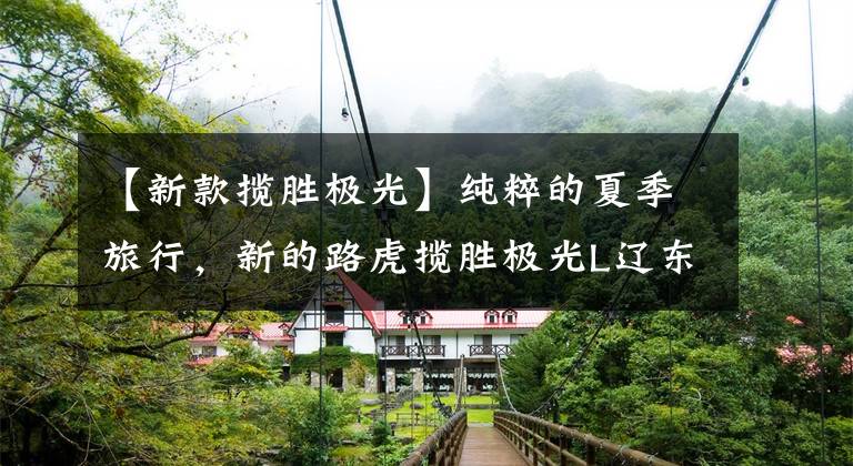 【新款揽胜极光】纯粹的夏季旅行，新的路虎揽胜极光L辽东突袭。文章配图