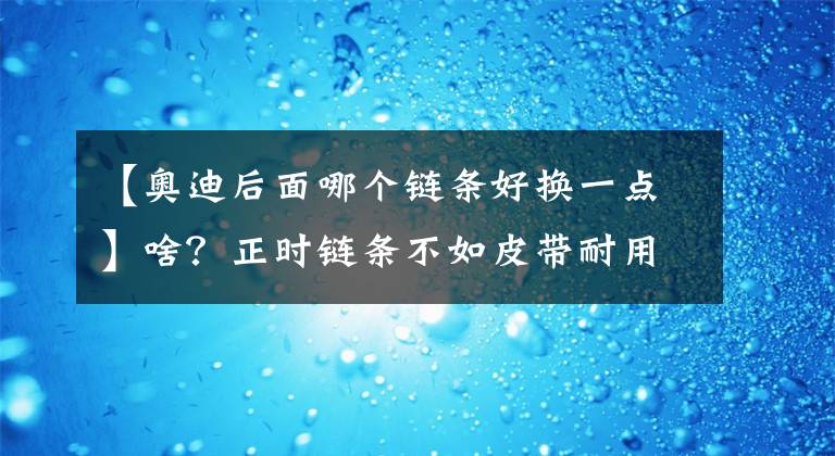 【奥迪后面哪个链条好换一点】啥？正时链条不如皮带耐用？真的假的！