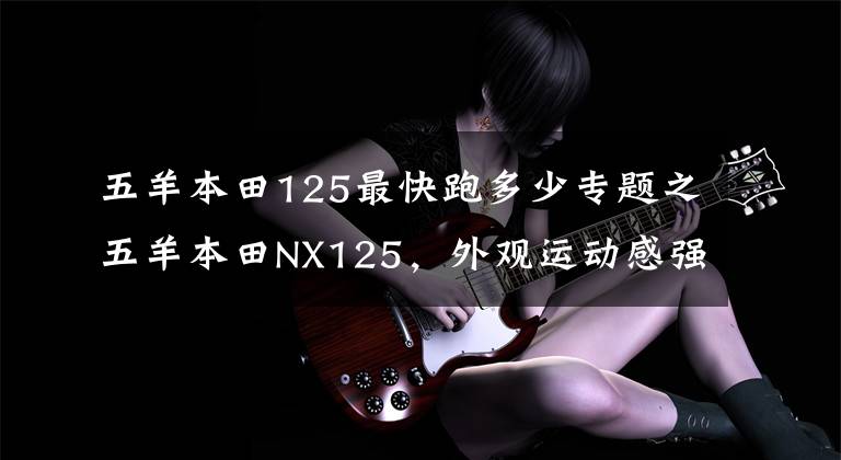 五羊本田125最快跑多少专题之五羊本田NX125，外观运动感强，用来短途摩旅是不错的选择