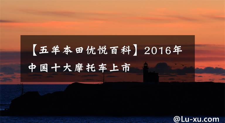 【五羊本田优悦百科】2016年中国十大摩托车上市