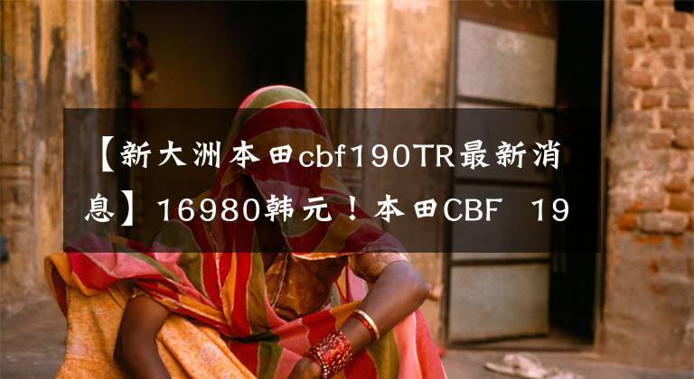 【新大洲本田cbf190TR最新消息】16980韩元！本田CBF  190TR正式开始预售