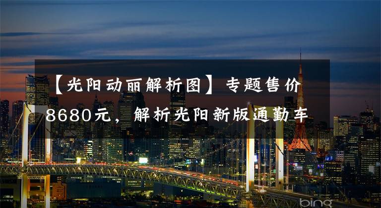 【光阳动丽解析图】专题售价8680元，解析光阳新版通勤车动丽V125，极速测试高达94.7km！文章配图
