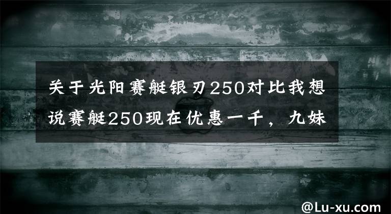 关于光阳赛艇银刃250对比我想说赛艇250现在优惠一千，九妹夫盲定2.68万，还有一个X7，如何选？