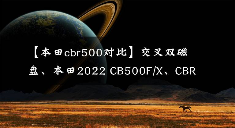 【本田cbr500对比】交叉双磁盘、本田2022 CB500F/X、CBR500R发布文章配图